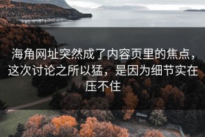 海角网址突然成了内容页里的焦点，这次讨论之所以猛，是因为细节实在压不住