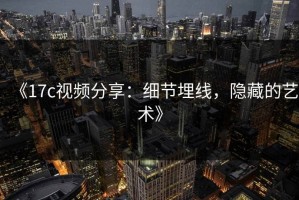 《17c视频分享：细节埋线，隐藏的艺术》