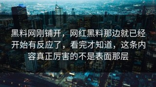 黑料网刚铺开，网红黑料那边就已经开始有反应了，看完才知道，这条内容真正厉害的不是表面那层