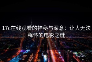 17c在线观看的神秘与深意：让人无法释怀的电影之谜