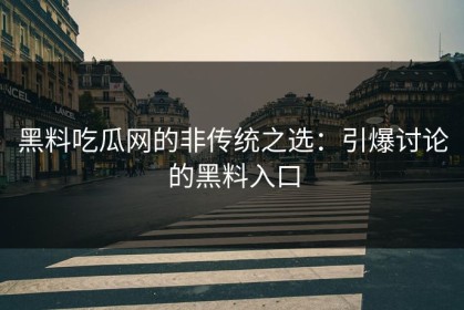 黑料吃瓜网的非传统之选：引爆讨论的黑料入口