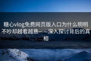 糖心vlog免费网页版入口为什么明明不吵却越看越悬——深入探讨背后的真相