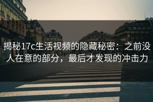 揭秘17c生活视频的隐藏秘密：之前没人在意的部分，最后才发现的冲击力