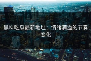 黑料吃瓜最新地址：情绪满溢的节奏变化