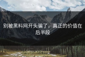 别被黑料网开头骗了，真正的价值在后半段