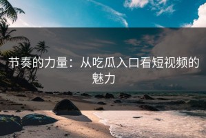 节奏的力量：从吃瓜入口看短视频的魅力