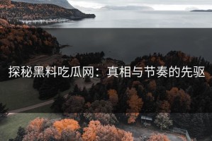 探秘黑料吃瓜网：真相与节奏的先驱