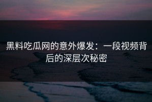 黑料吃瓜网的意外爆发：一段视频背后的深层次秘密
