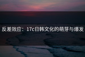 反差效应：17c日韩文化的萌芽与爆发