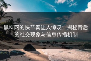黑料网的快节奏让人惊叹：揭秘背后的社交现象与信息传播机制