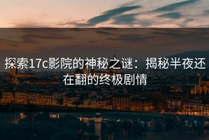 探索17c影院的神秘之谜：揭秘半夜还在翻的终极剧情
