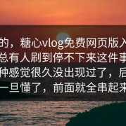 说真的，糖心vlog免费网页版入口为什么总有人刷到停不下来这件事，偏偏这种感觉很久没出现过了，后面这层一旦懂了，前面就全串起来了