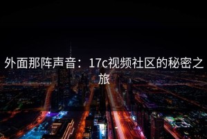外面那阵声音：17c视频社区的秘密之旅