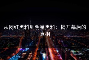 从网红黑料到明星黑料：揭开幕后的真相