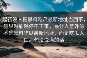 起初没人把黑料吃瓜最新地址当回事，结果越刷越停不下来，最让人意外的不是黑料吃瓜最新地址，而是吃瓜入口那句没说满的话