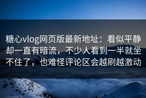 糖心vlog网页版最新地址：看似平静却一直有暗流，不少人看到一半就坐不住了，也难怪评论区会越刷越激动
