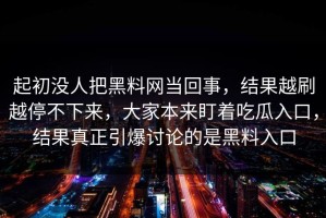 起初没人把黑料网当回事，结果越刷越停不下来，大家本来盯着吃瓜入口，结果真正引爆讨论的是黑料入口