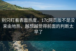 别只盯着表面热度，17c网页版不是没来由地热，越想越觉得前面的判断太早了