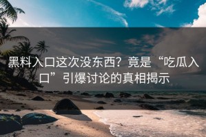 黑料入口这次没东西？竟是“吃瓜入口”引爆讨论的真相揭示