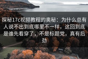 探秘17c视频教程的奥秘：为什么总有人说不出到底哪里不一样，这回到底是谁先看穿了，不是标题党，真有后劲