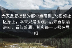 大家反复提起的那个点落到17c视频社区身上，本来只是围观，后来直接陷进去，看似普通，其实每一步都在埋线