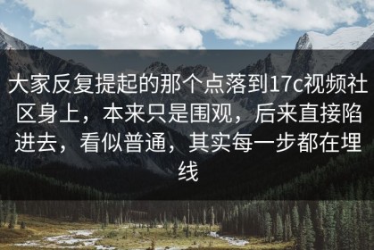 大家反复提起的那个点落到17c视频社区身上，本来只是围观，后来直接陷进去，看似普通，其实每一步都在埋线