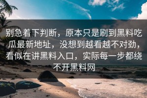 别急着下判断，原本只是刷到黑料吃瓜最新地址，没想到越看越不对劲，看似在讲黑料入口，实际每一步都绕不开黑料网