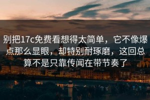 别把17c免费看想得太简单，它不像爆点那么显眼，却特别耐琢磨，这回总算不是只靠传闻在带节奏了