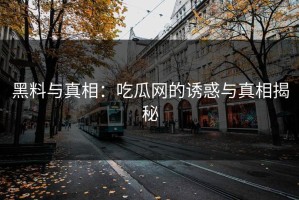 黑料与真相：吃瓜网的诱惑与真相揭秘