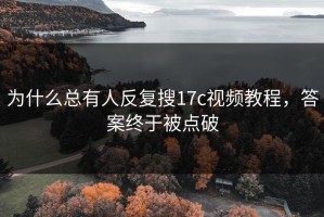 为什么总有人反复搜17c视频教程，答案终于被点破