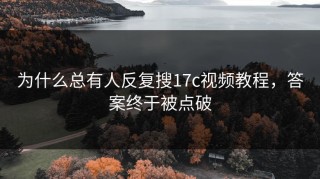 为什么总有人反复搜17c视频教程，答案终于被点破