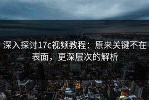 深入探讨17c视频教程：原来关键不在表面，更深层次的解析