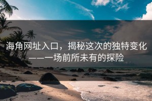 海角网址入口，揭秘这次的独特变化——一场前所未有的探险