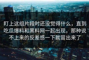 盯上这组片段时还没觉得什么，直到吃瓜爆料和黑料网一起出现，那种说不上来的反差感一下就冒出来了