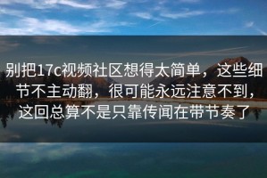 别把17c视频社区想得太简单，这些细节不主动翻，很可能永远注意不到，这回总算不是只靠传闻在带节奏了