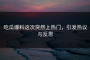 吃瓜爆料这次突然上热门，引发热议与反思