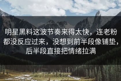 明星黑料这波节奏来得太快，连老粉都没反应过来，没想到前半段像铺垫，后半段直接把情绪拉满