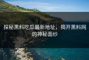 探秘黑料吃瓜最新地址，揭开黑料网的神秘面纱