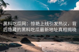 黑料吃瓜网：惊艳上线引发热议，背后隐藏的黑料吃瓜最新地址真相揭晓