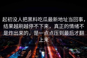 起初没人把黑料吃瓜最新地址当回事，结果越刷越停不下来，真正的情绪不是炸出来的，是一点点压到最后才翻上来