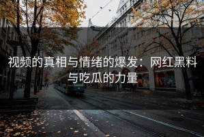 视频的真相与情绪的爆发：网红黑料与吃瓜的力量