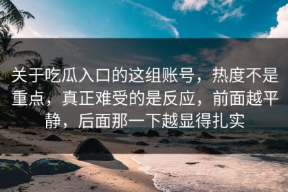 关于吃瓜入口的这组账号，热度不是重点，真正难受的是反应，前面越平静，后面那一下越显得扎实