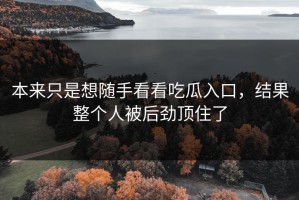 本来只是想随手看看吃瓜入口，结果整个人被后劲顶住了