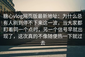 糖心vlog网页版最新地址：为什么总有人刷到停不下来这一波，当大家都盯着同一个点时，另一个信号早就出现了，这次真的不像随便热一下就过去