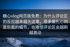 糖心vlog网页版免费：为什么评论区的反应越来越大这事，原来最扎心的是后面的细节，也难怪评论区会越刷越激动