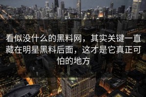 看似没什么的黑料网，其实关键一直藏在明星黑料后面，这才是它真正可怕的地方