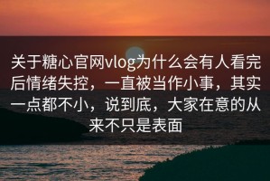关于糖心官网vlog为什么会有人看完后情绪失控，一直被当作小事，其实一点都不小，说到底，大家在意的从来不只是表面