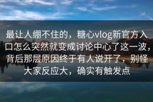 最让人绷不住的，糖心vlog新官方入口怎么突然就变成讨论中心了这一波，背后那层原因终于有人说开了，别怪大家反应大，确实有触发点