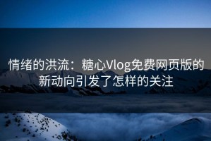 情绪的洪流：糖心Vlog免费网页版的新动向引发了怎样的关注