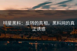 明星黑料：反转的真相，黑料网的真正诱惑